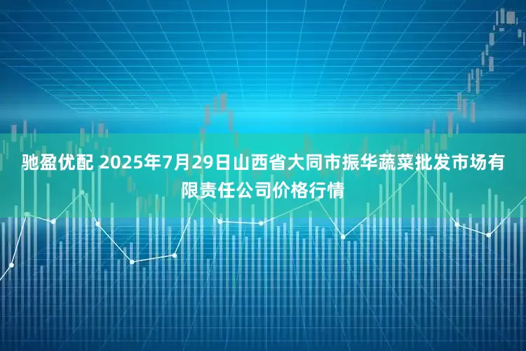 驰盈优配 2025年7月29日山西省大同市振华蔬菜批发市场有限责任公司价格行情