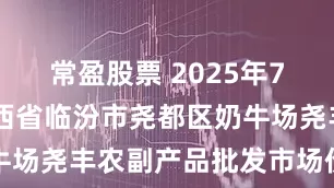 常盈股票 2025年7月29日山西省临汾市尧都区奶牛场尧丰农副产品批发市场价格行情