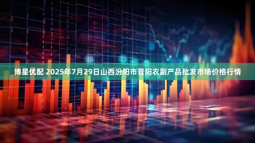 博星优配 2025年7月29日山西汾阳市晋阳农副产品批发市场价格行情
