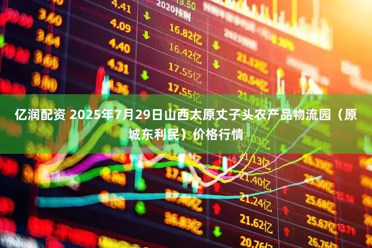 亿润配资 2025年7月29日山西太原丈子头农产品物流园(原城东利民)价格行情