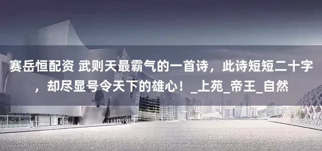 赛岳恒配资 武则天最霸气的一首诗，此诗短短二十字，却尽显号令天下的雄心！_上苑_帝王_自然
