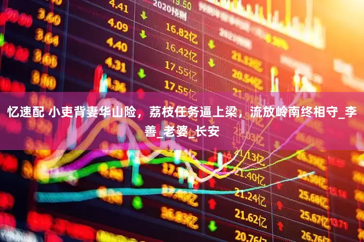忆速配 小吏背妻华山险，荔枝任务逼上梁，流放岭南终相守_李善_老婆_长安