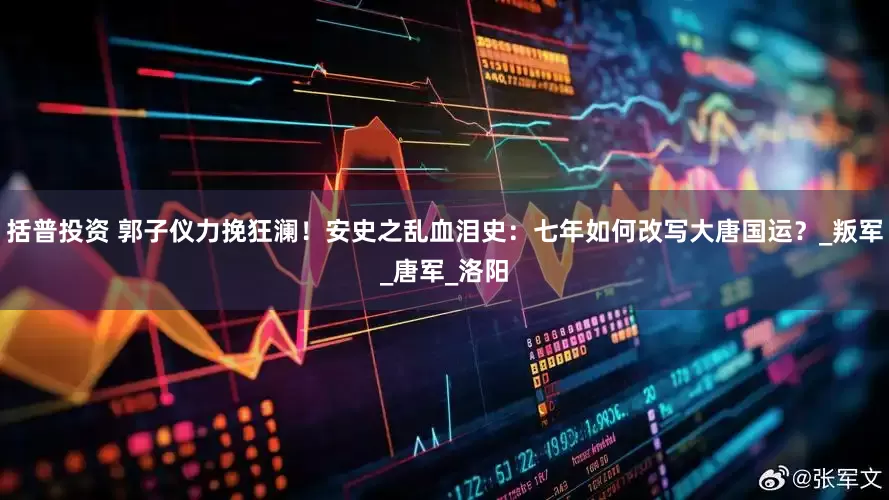 括普投资 郭子仪力挽狂澜！安史之乱血泪史：七年如何改写大唐国运？_叛军_唐军_洛阳