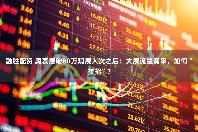 融胜配资 奥赛展破60万观展人次之后：大展流量涌来，如何“接招”？