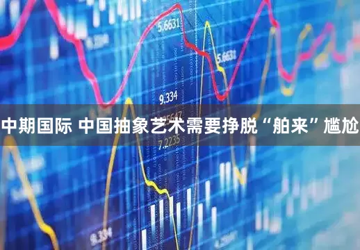 中期国际 中国抽象艺术需要挣脱“舶来”尴尬