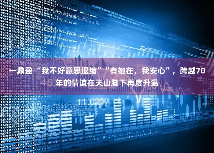 一鼎盈 “我不好意思退缩”“有她在，我安心”，跨越70年的情谊在天山脚下再度升温