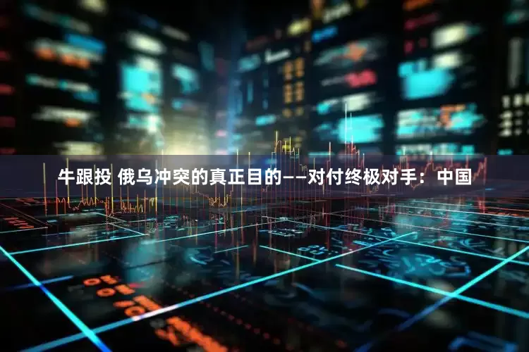 牛跟投 俄乌冲突的真正目的——对付终极对手：中国