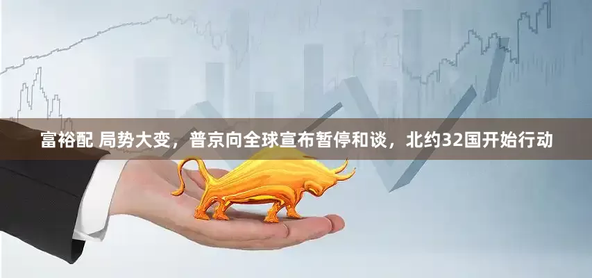 富裕配 局势大变，普京向全球宣布暂停和谈，北约32国开始行动