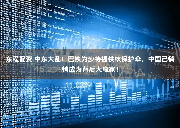 东程配资 中东大乱！巴铁为沙特提供核保护伞，中国已悄悄成为背后大赢家！