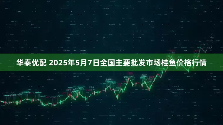 华泰优配 2025年5月7日全国主要批发市场桂鱼价格行情