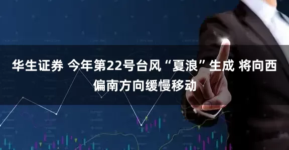 华生证券 今年第22号台风“夏浪”生成 将向西偏南方向缓慢移动