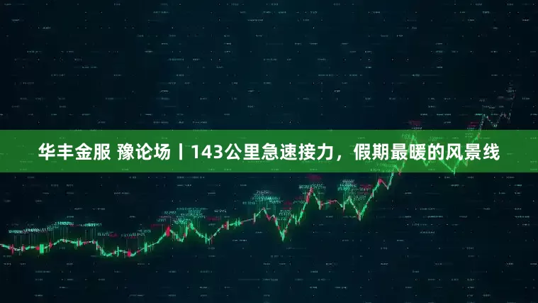 华丰金服 豫论场丨143公里急速接力，假期最暖的风景线