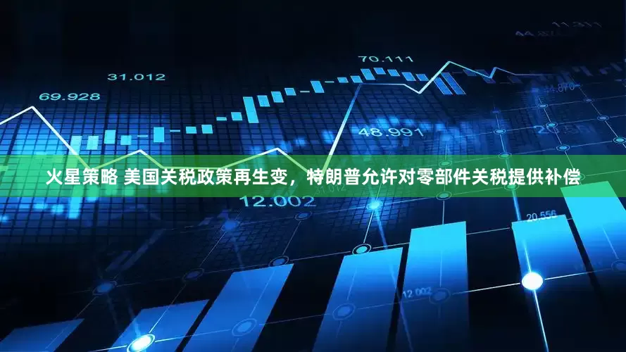 火星策略 美国关税政策再生变，特朗普允许对零部件关税提供补偿