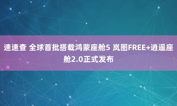 速速查 全球首批搭载鸿蒙座舱5 岚图FREE+逍遥座舱2.0正式发布