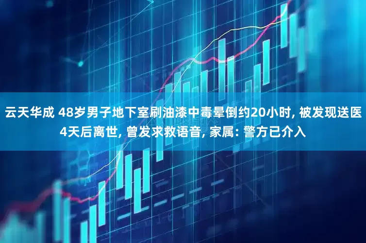 云天华成 48岁男子地下室刷油漆中毒晕倒约20小时, 被发现送医4天后离世, 曾发求救语音, 家属: 警方已介入