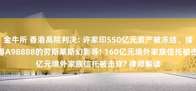 金牛所 香港高院判决: 许家印550亿元资产被冻结、接管, 包括车牌粤A98888的劳斯莱斯幻影等! 160亿元境外家族信托被击穿? 律师解读