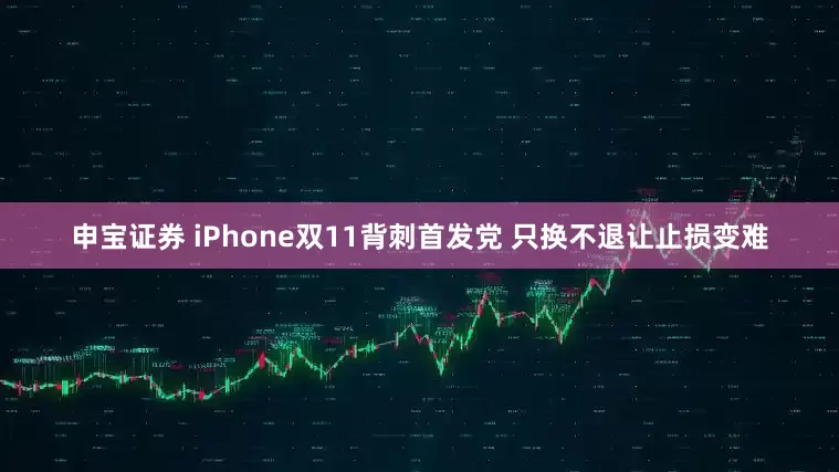 申宝证券 iPhone双11背刺首发党 只换不退让止损变难