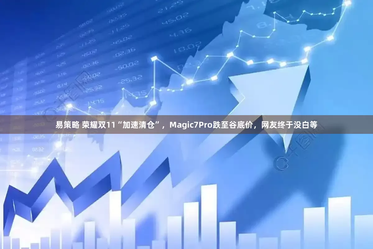 易策略 荣耀双11“加速清仓”,Magic7Pro跌至谷底价,网友终于没白等