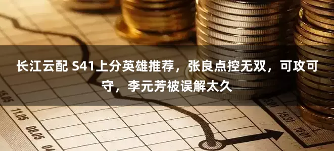 长江云配 S41上分英雄推荐，张良点控无双，可攻可守，李元芳被误解太久