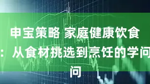 申宝策略 家庭健康饮食：从食材挑选到烹饪的学问