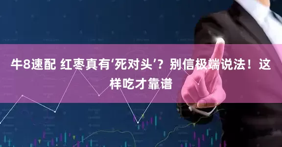牛8速配 红枣真有‘死对头’?别信极端说法!这样吃才靠谱