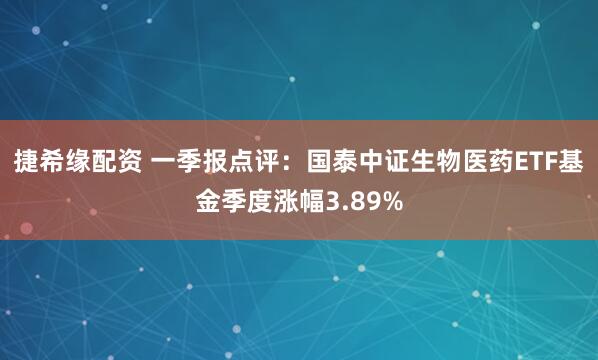 捷希缘配资 一季报点评：国泰中证生物医药ETF基金季度涨幅3.89%