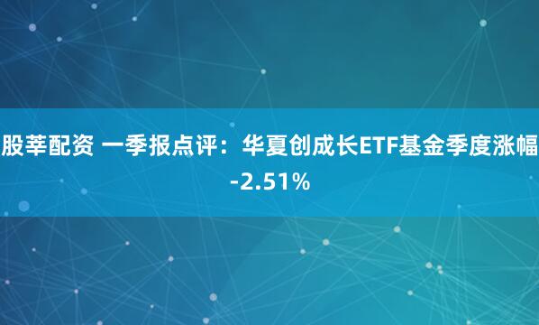 股莘配资 一季报点评：华夏创成长ETF基金季度涨幅-2.51%