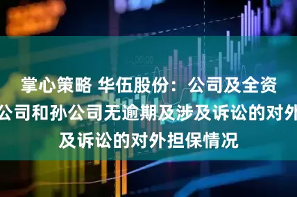 掌心策略 华伍股份：公司及全资、控股子公司和孙公司无逾期及涉及诉讼的对外担保情况