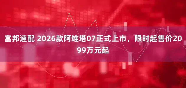 富邦速配 2026款阿维塔07正式上市，限时起售价2099万元起