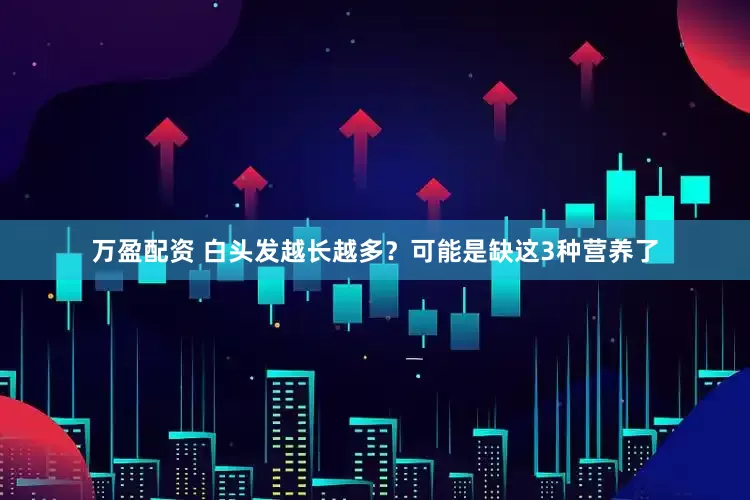 万盈配资 白头发越长越多？可能是缺这3种营养了