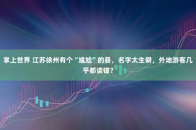 掌上世界 江苏徐州有个“尴尬”的县，名字太生僻，外地游客几乎都读错？