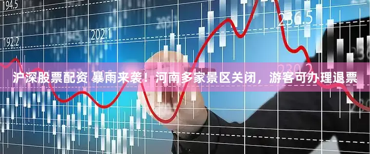 沪深股票配资 暴雨来袭！河南多家景区关闭，游客可办理退票