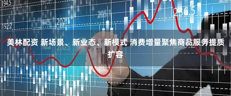 美林配资 新场景、新业态、新模式 消费增量聚焦商品服务提质扩容