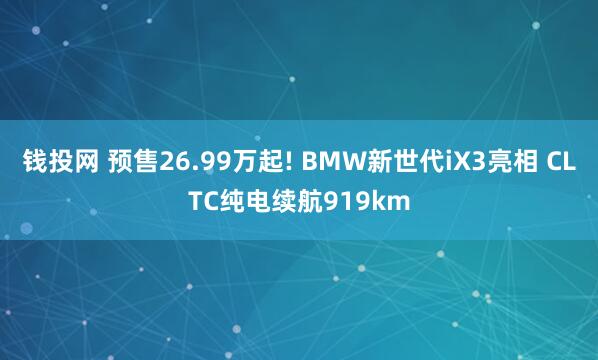钱投网 预售26.99万起! BMW新世代iX3亮相 CLTC纯电续航919km