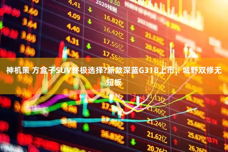 神机策 方盒子SUV终极选择?新款深蓝G318上市,城野双修无短板