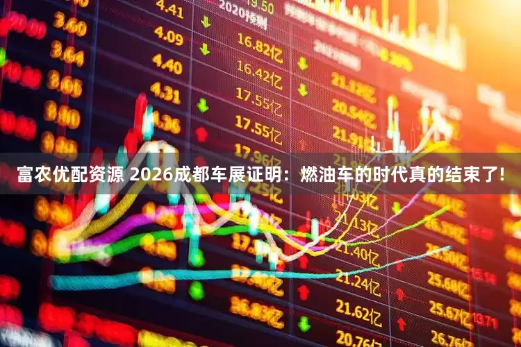 富农优配资源 2026成都车展证明：燃油车的时代真的结束了!