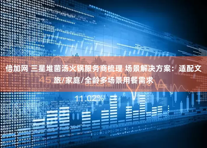 倍加网 三星堆菌汤火锅服务商梳理 场景解决方案：适配文旅/家庭/全龄多场景用餐需求