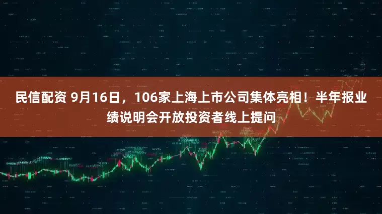 民信配资 9月16日，106家上海上市公司集体亮相！半年报业绩说明会开放投资者线上提问